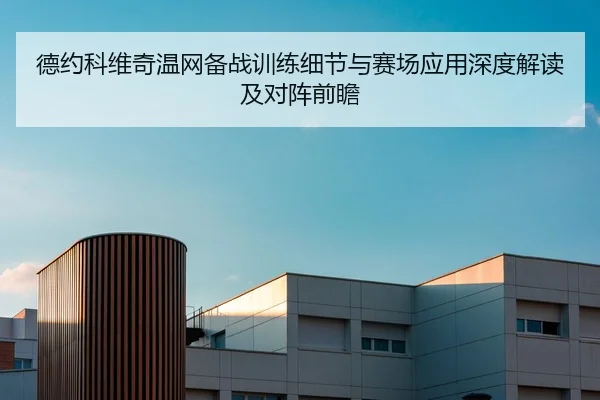 德约科维奇温网备战训练细节与赛场应用深度解读及对阵前瞻