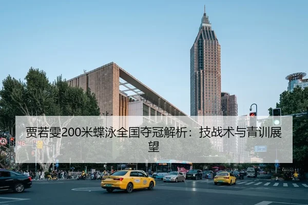 贾若雯200米蝶泳全国夺冠解析：技战术与青训展望