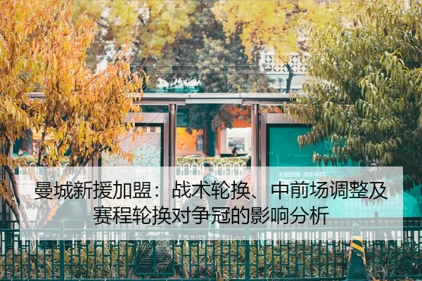 曼城新援加盟：战术轮换、中前场调整及赛程轮换对争冠的影响分析